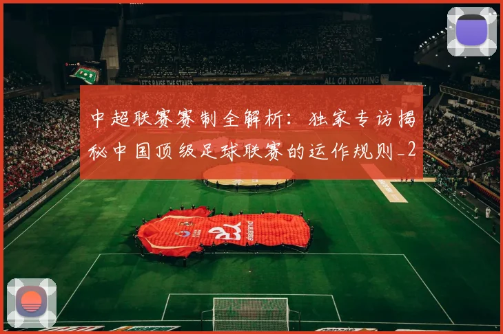 中超联赛赛制全解析：独家专访揭秘中国顶级足球联赛的运作规则_20260611140855