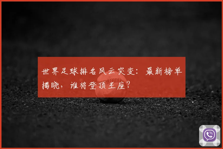 世界足球排名风云突变：最新榜单揭晓，谁将登顶王座？