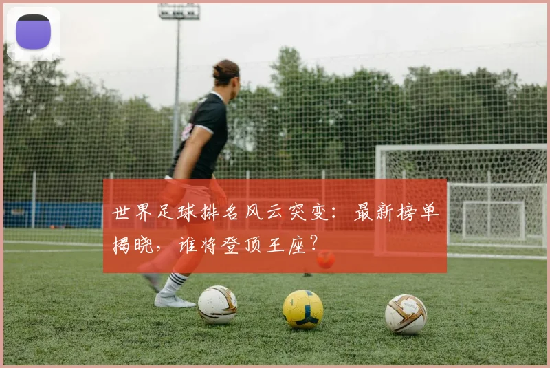 世界足球排名风云突变:最新榜单揭晓,谁将登顶王座?