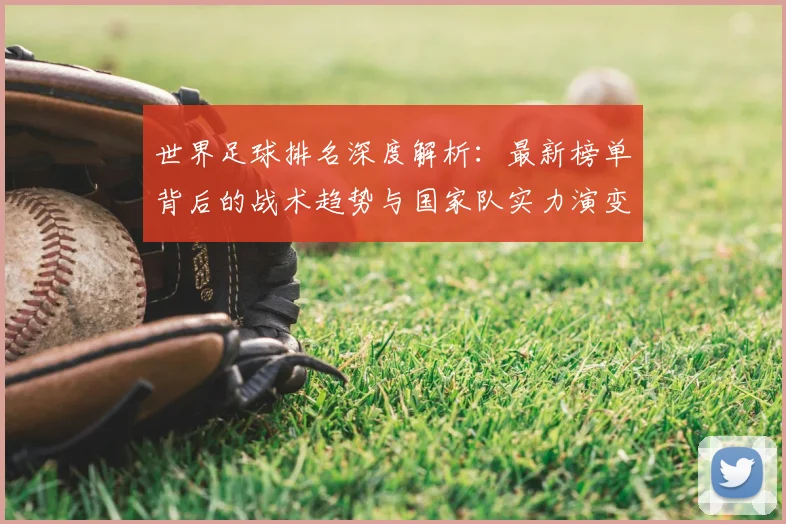 世界足球排名深度解析：最新榜单背后的战术趋势与国家队实力演变