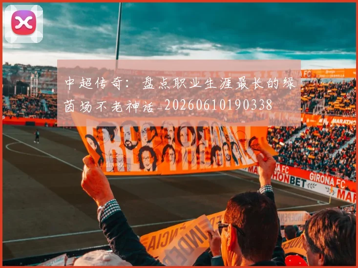 中超传奇：盘点职业生涯最长的绿茵场不老神话_20260610190338