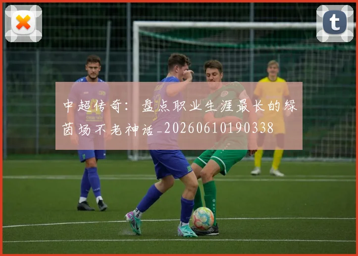 中超传奇：盘点职业生涯最长的绿茵场不老神话_20260610190338