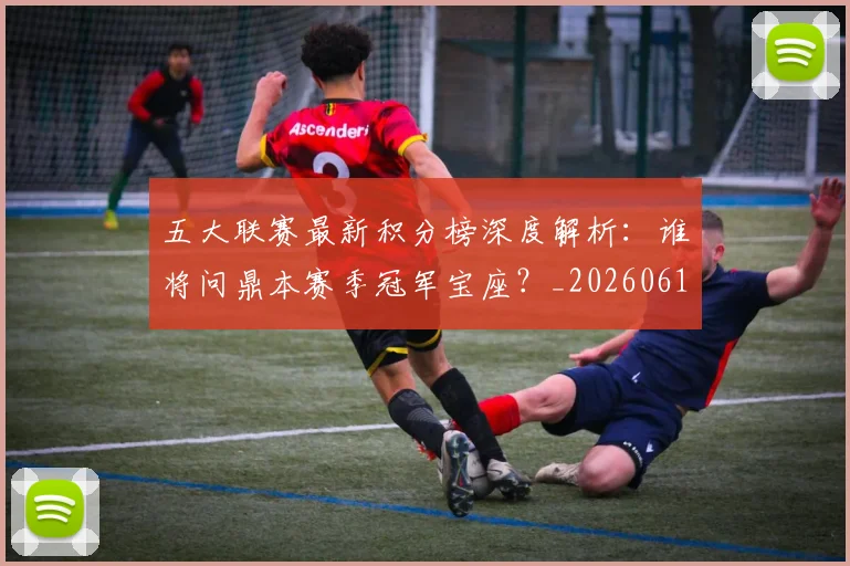 五大联赛最新积分榜深度解析：谁将问鼎本赛季冠军宝座？_20260611141727