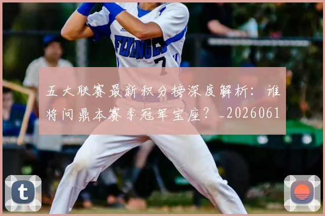五大联赛最新积分榜深度解析：谁将问鼎本赛季冠军宝座？_20260611141727