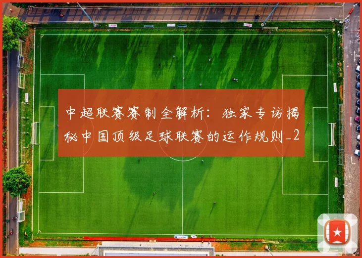 中超联赛赛制全解析:独家专访揭秘中国顶级足球联赛的运作规则_20260611140855