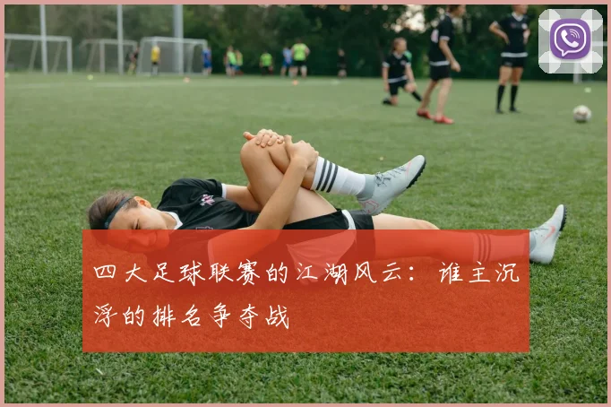 四大足球联赛的江湖风云：谁主沉浮的排名争夺战