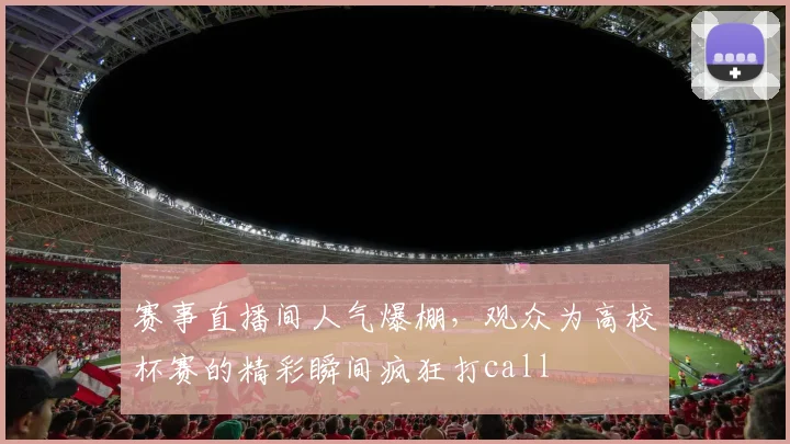 赛事直播间人气爆棚，观众为高校杯赛的精彩瞬间疯狂打call